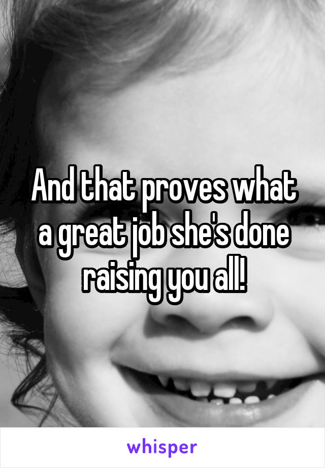 And that proves what a great job she's done raising you all!