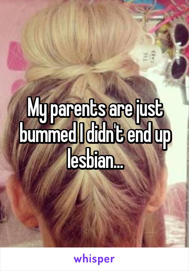 My parents are just bummed I didn't end up lesbian...