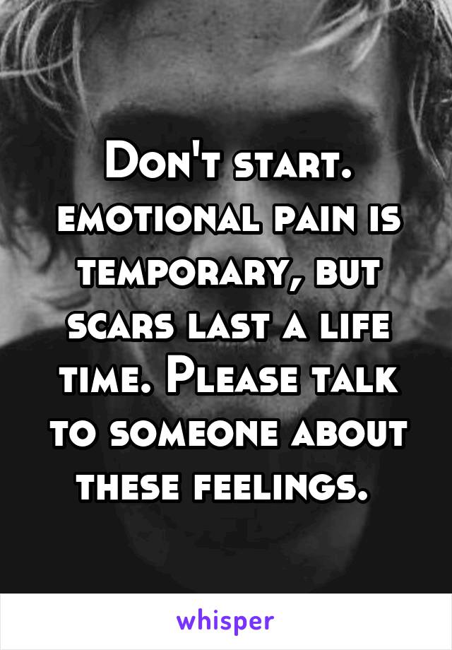 Don't start. emotional pain is temporary, but scars last a life time. Please talk to someone about these feelings. 