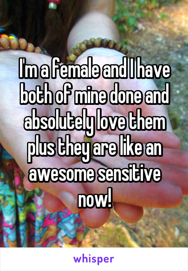 I'm a female and I have both of mine done and absolutely love them plus they are like an awesome sensitive now!