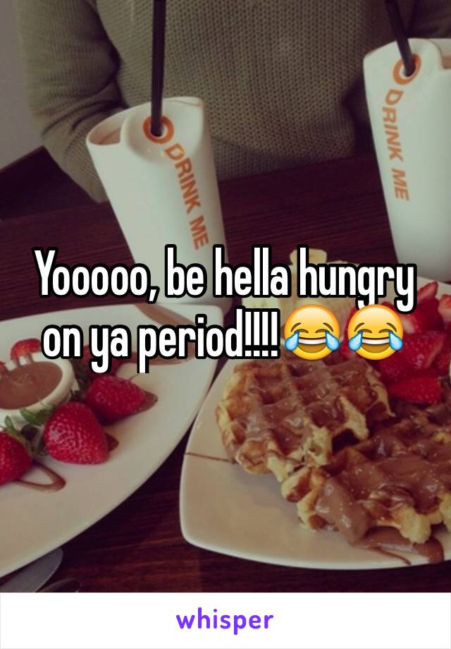 Yooooo, be hella hungry on ya period!!!!😂😂