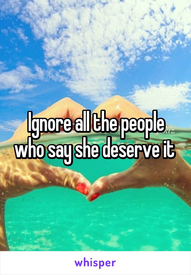 Ignore all the people who say she deserve it 