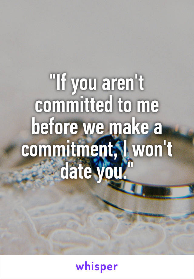 "If you aren't committed to me before we make a commitment, I won't date you."
