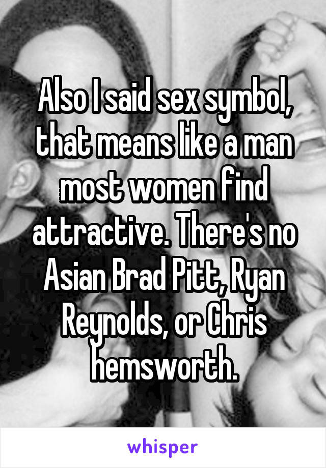 Also I said sex symbol, that means like a man most women find attractive. There's no Asian Brad Pitt, Ryan Reynolds, or Chris hemsworth.