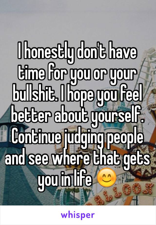 I honestly don't have time for you or your bullshit. I hope you feel better about yourself. Continue judging people and see where that gets you in life 😊