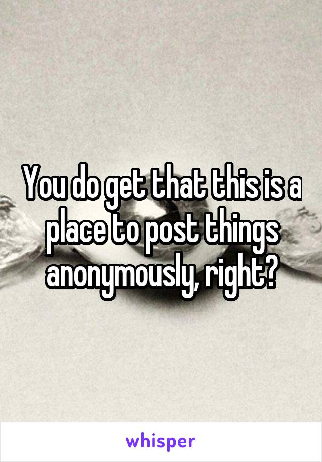 You do get that this is a place to post things anonymously, right?