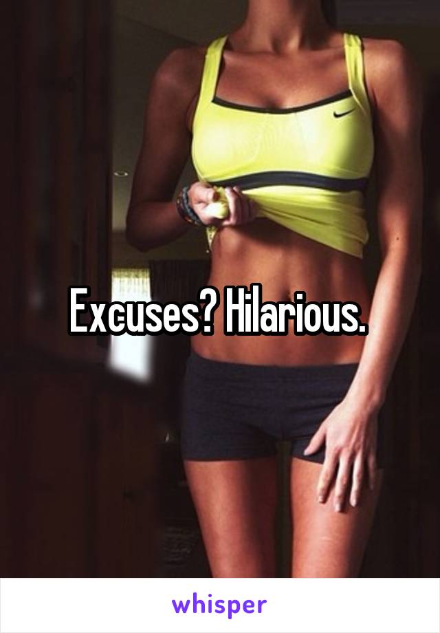 Excuses? Hilarious. 