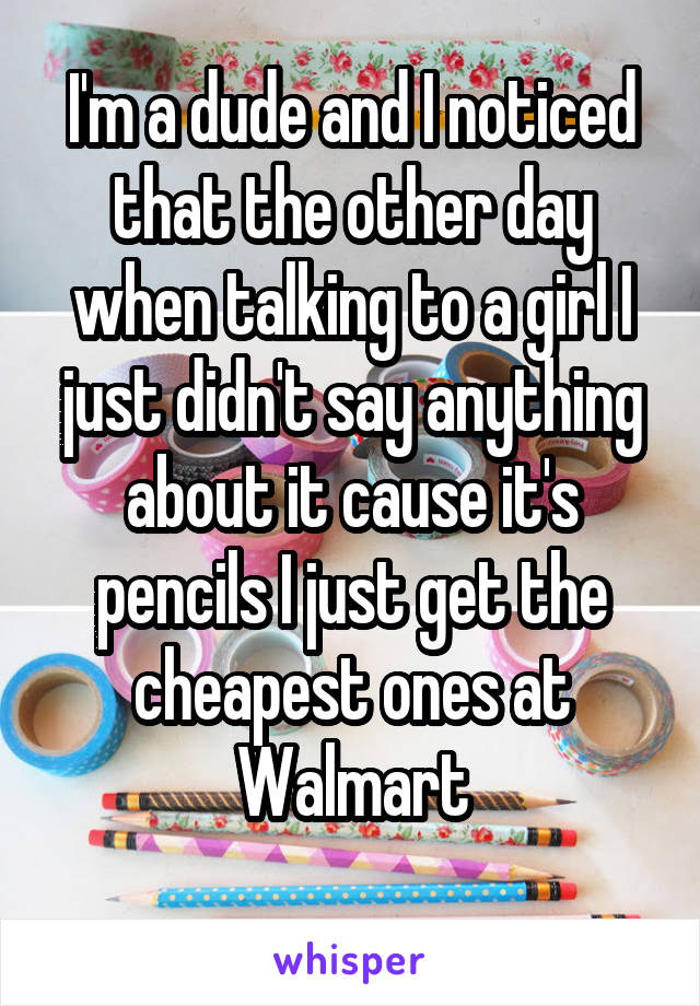 I'm a dude and I noticed that the other day when talking to a girl I just didn't say anything about it cause it's pencils I just get the cheapest ones at Walmart
