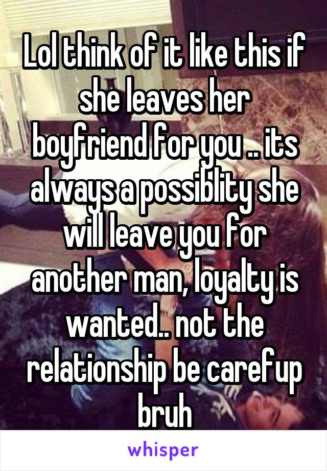 Lol think of it like this if she leaves her boyfriend for you .. its always a possiblity she will leave you for another man, loyalty is wanted.. not the relationship be carefup bruh