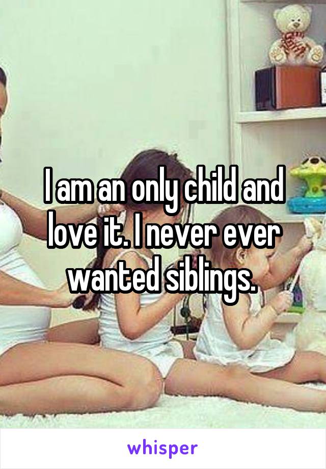 I am an only child and love it. I never ever wanted siblings. 