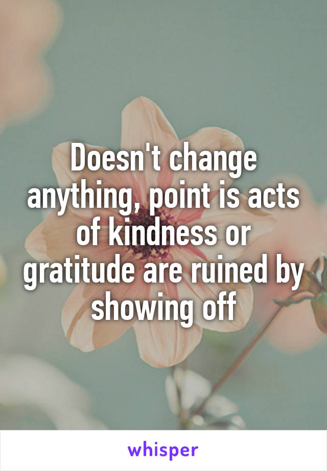 Doesn't change anything, point is acts of kindness or gratitude are ruined by showing off