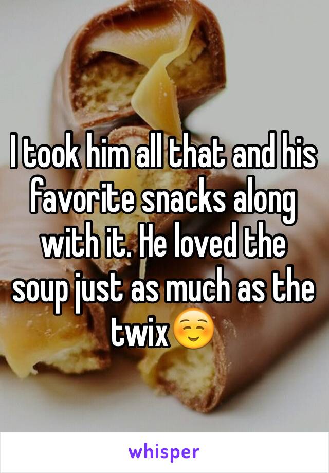 I took him all that and his favorite snacks along with it. He loved the soup just as much as the twix☺️