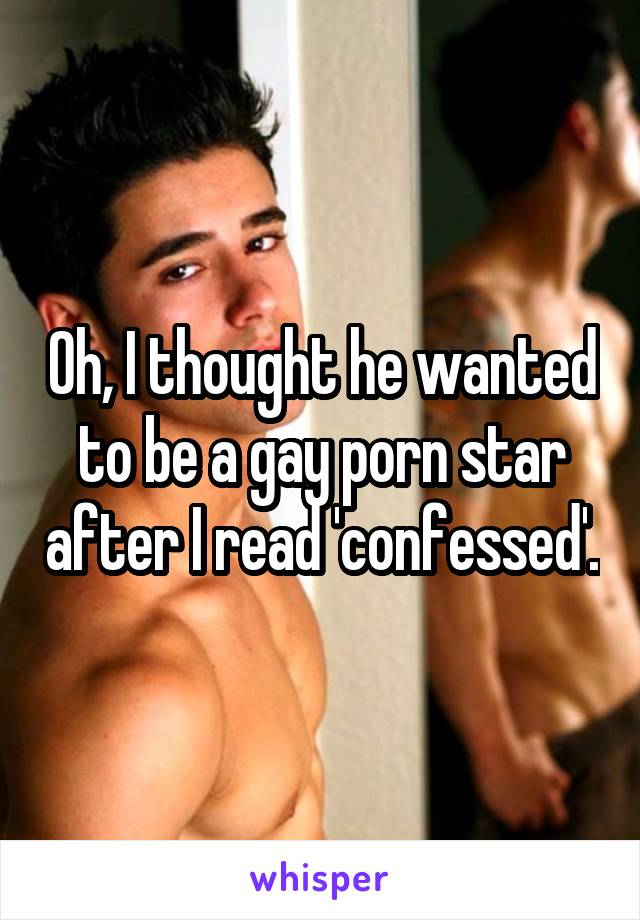 Oh, I thought he wanted to be a gay porn star after I read 'confessed'.