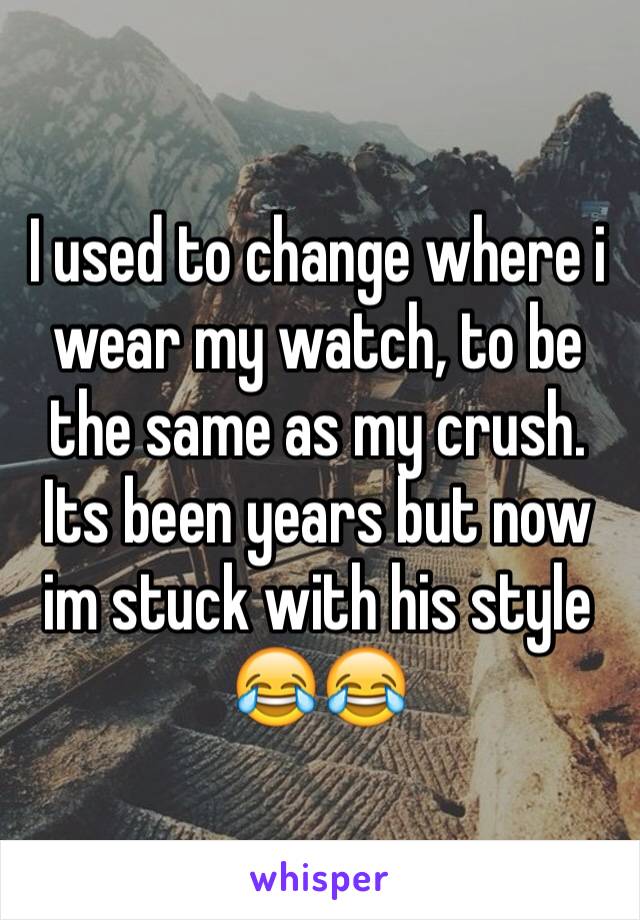 I used to change where i wear my watch, to be the same as my crush. Its been years but now im stuck with his style 😂😂