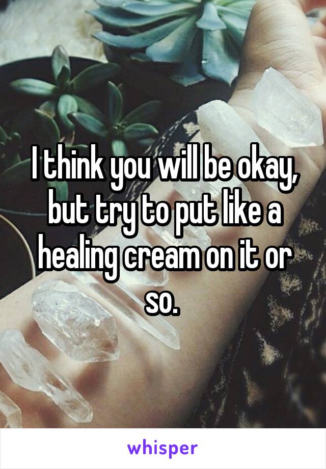 I think you will be okay, but try to put like a healing cream on it or so. 