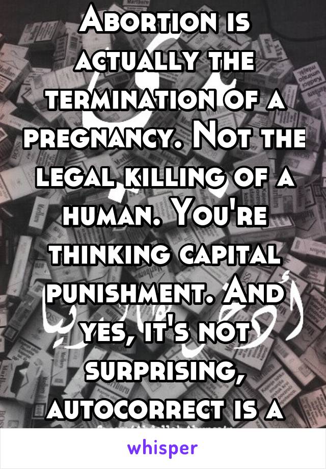 Abortion is actually the termination of a pregnancy. Not the legal killing of a human. You're thinking capital punishment. And yes, it's not surprising, autocorrect is a bitch