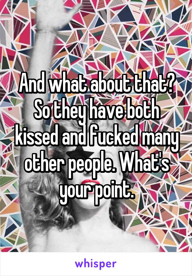 And what about that? So they have both kissed and fucked many other people. What's your point.