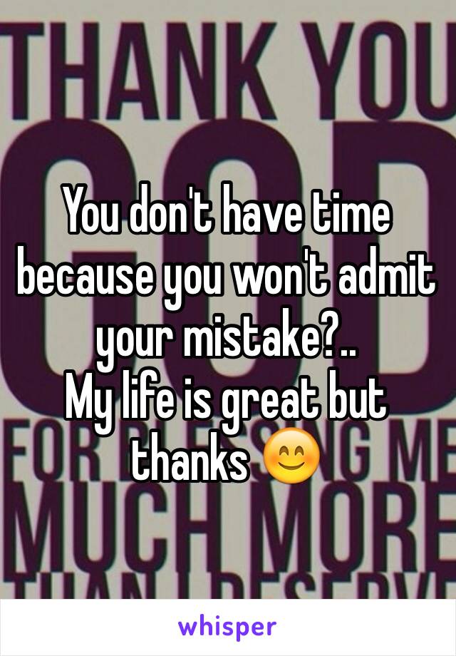 You don't have time because you won't admit your mistake?..
My life is great but thanks 😊