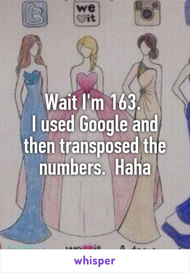 Wait I'm 163. 
I used Google and then transposed the numbers.  Haha