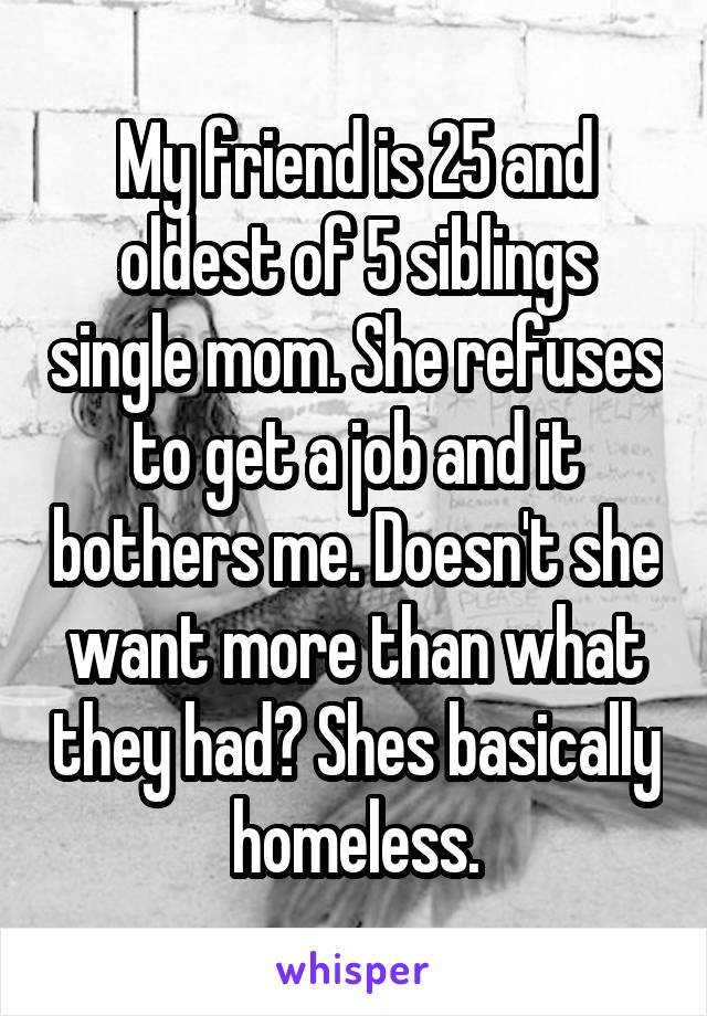 My friend is 25 and oldest of 5 siblings single mom. She refuses to get a job and it bothers me. Doesn't she want more than what they had? Shes basically homeless.