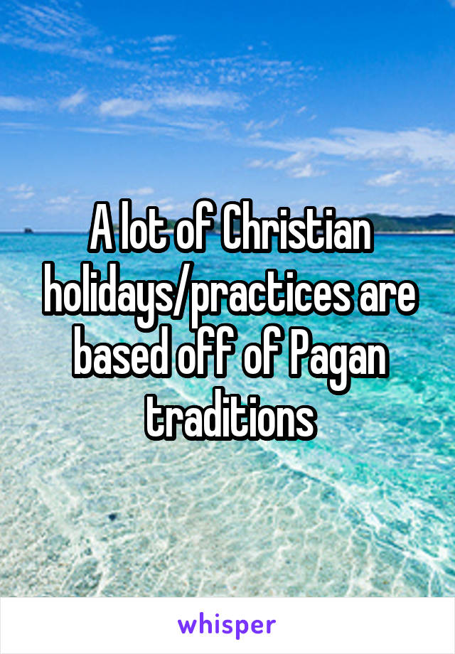 A lot of Christian holidays/practices are based off of Pagan traditions