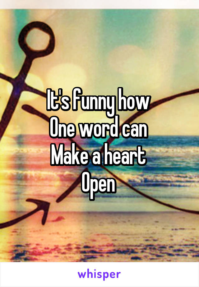 It's funny how 
One word can 
Make a heart 
Open 