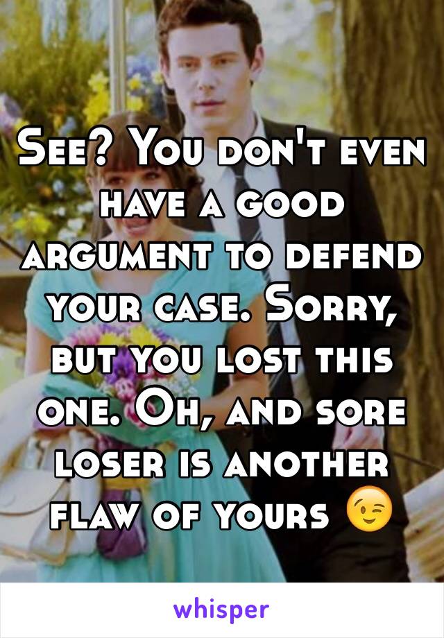 See? You don't even have a good argument to defend your case. Sorry, but you lost this one. Oh, and sore loser is another flaw of yours 😉