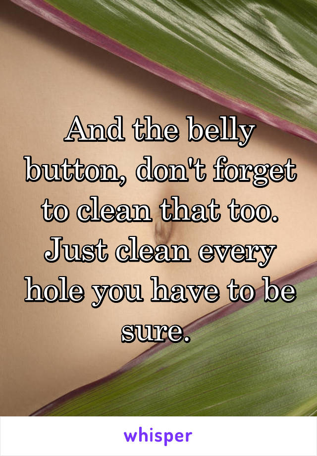 And the belly button, don't forget to clean that too. Just clean every hole you have to be sure. 
