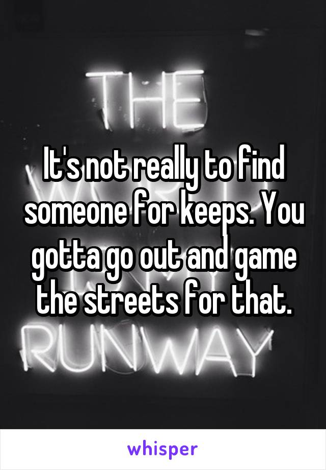 It's not really to find someone for keeps. You gotta go out and game the streets for that.