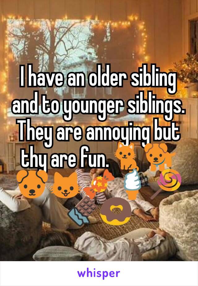 I have an older sibling and to younger siblings. They are annoying but thy are fun.🐈🐕🐶🐱🍬🍦🍭🍫🍩