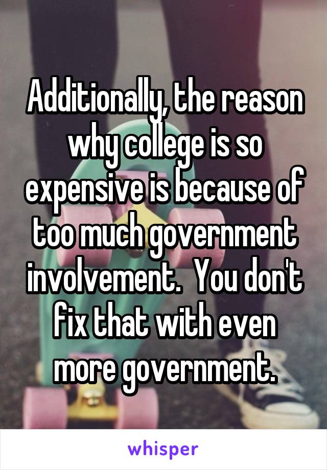 Additionally, the reason why college is so expensive is because of too much government involvement.  You don't fix that with even more government.