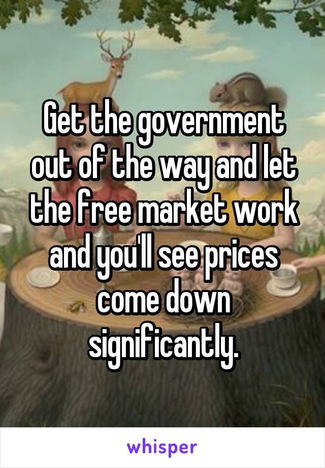 Get the government out of the way and let the free market work and you'll see prices come down significantly.