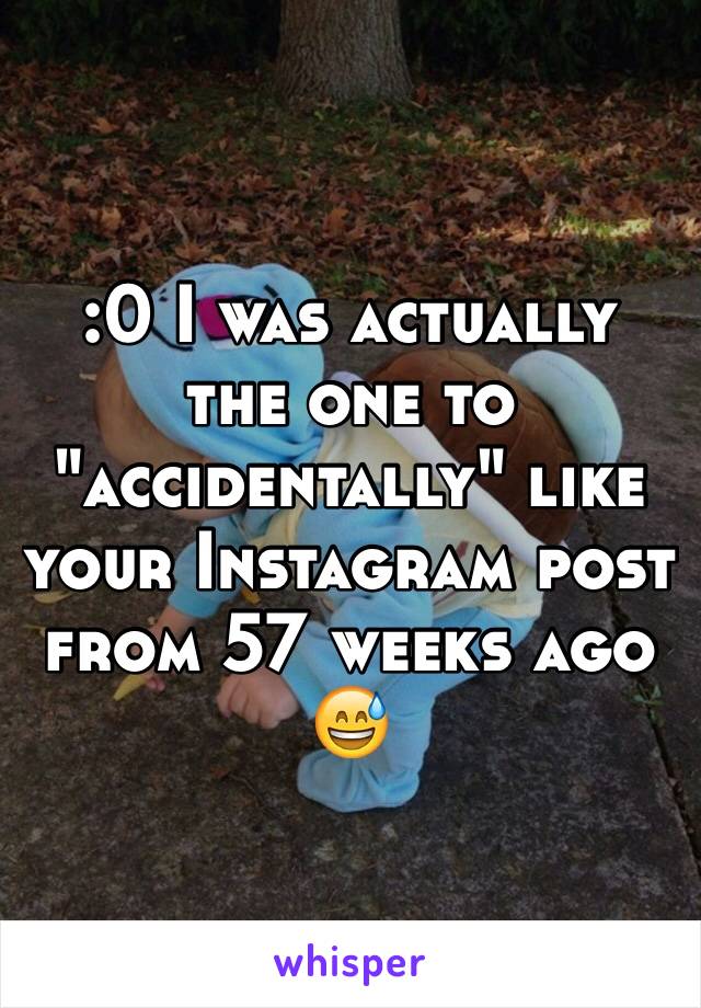 :0 I was actually the one to "accidentally" like your Instagram post from 57 weeks ago 😅