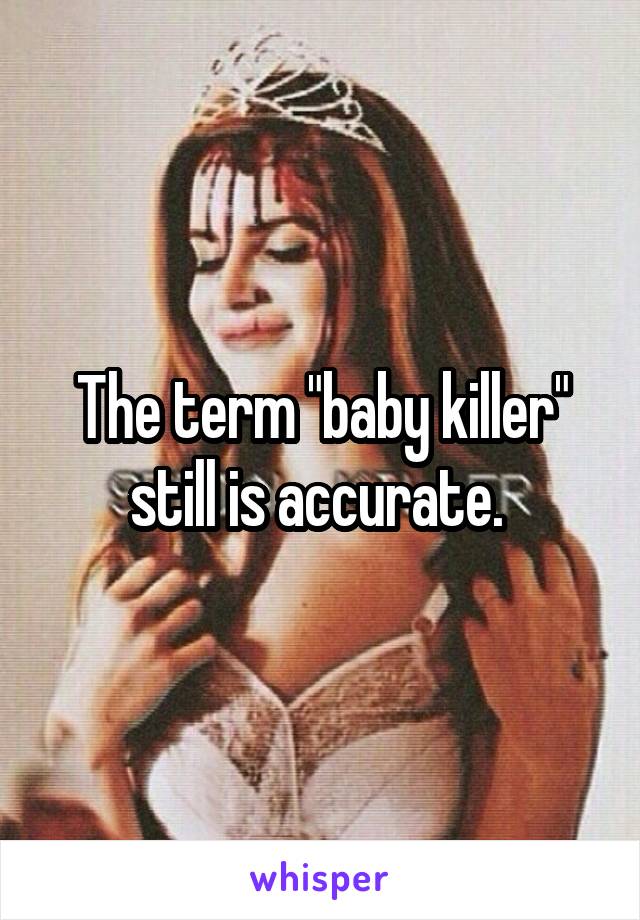 The term "baby killer" still is accurate. 