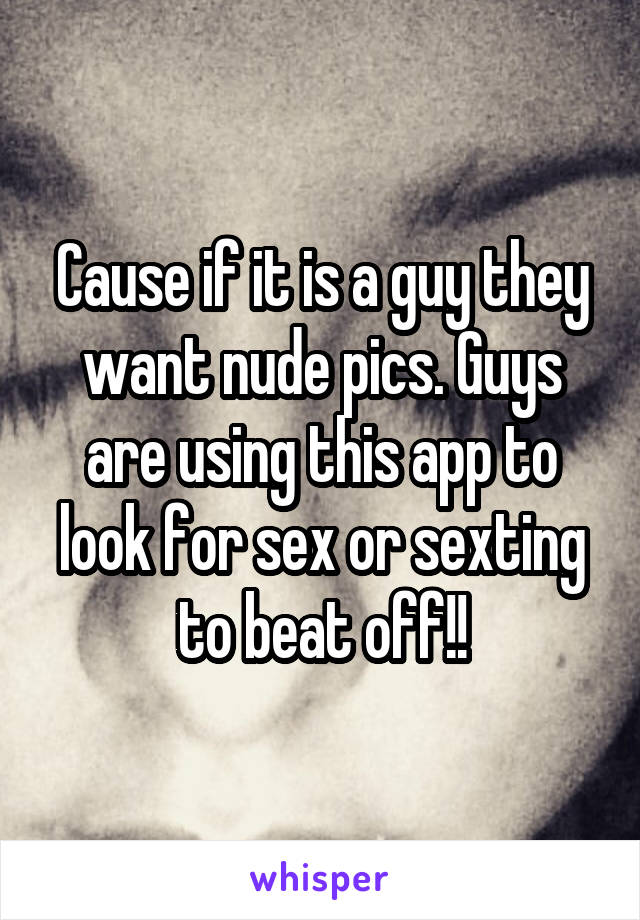 Cause if it is a guy they want nude pics. Guys are using this app to look for sex or sexting to beat off!!