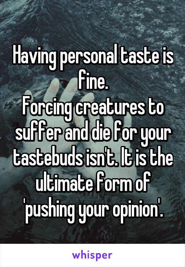 Having personal taste is fine.
Forcing creatures to suffer and die for your tastebuds isn't. It is the ultimate form of 'pushing your opinion'.