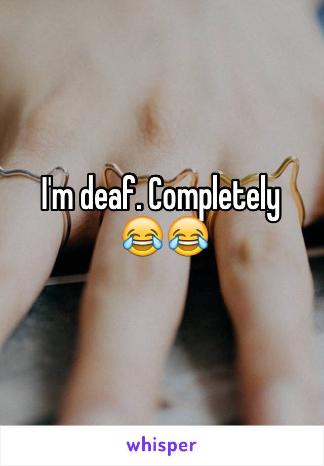 I'm deaf. Completely 
 😂😂
