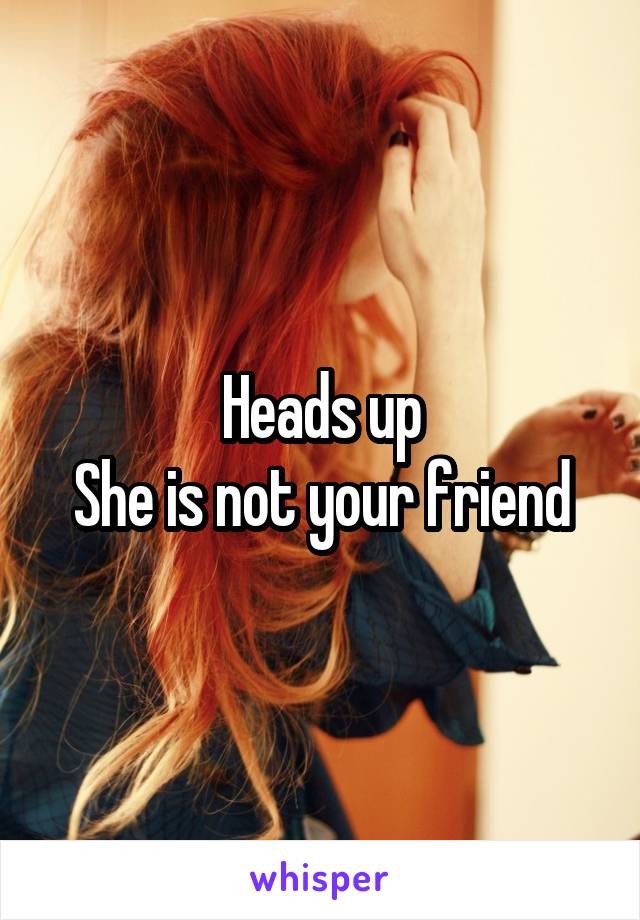 Heads up
She is not your friend