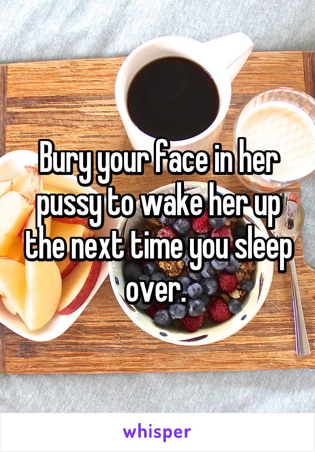 Bury your face in her pussy to wake her up the next time you sleep over. 