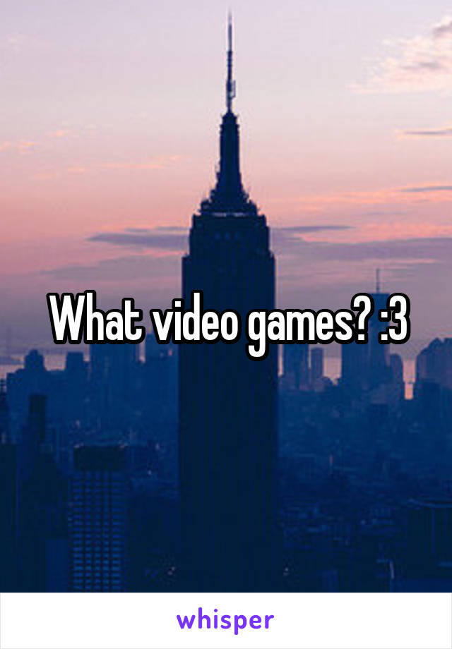 What video games? :3