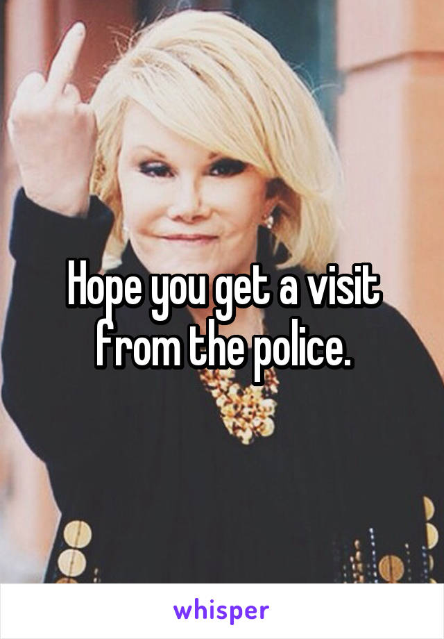 Hope you get a visit from the police.