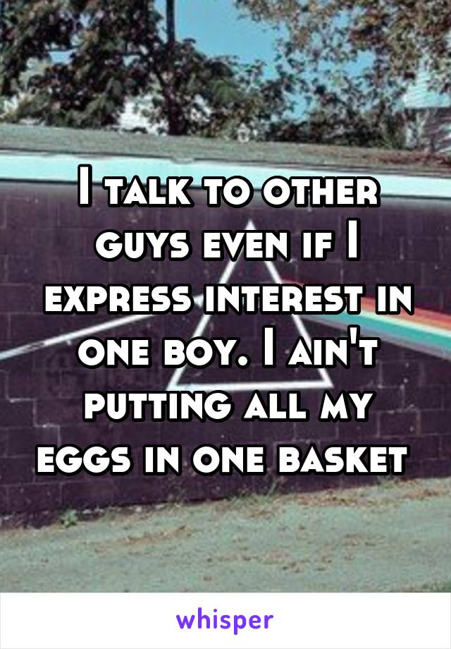 I talk to other guys even if I express interest in one boy. I ain't putting all my eggs in one basket 