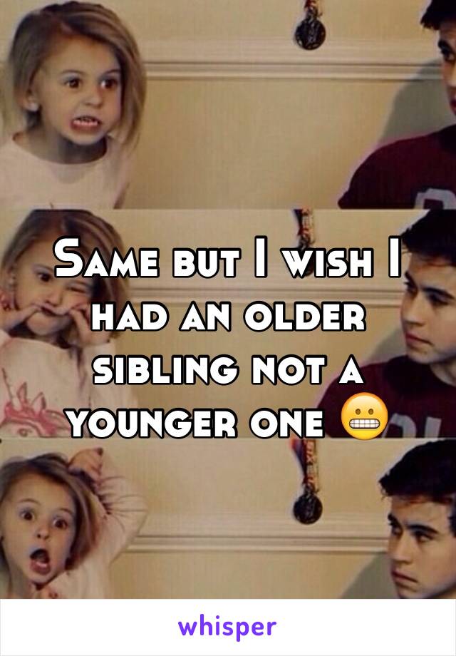 Same but I wish I had an older sibling not a younger one 😬