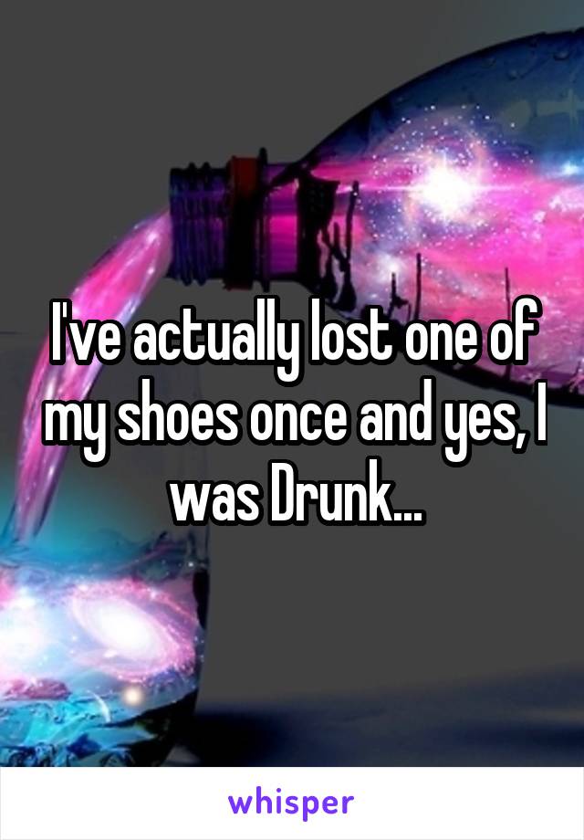I've actually lost one of my shoes once and yes, I was Drunk...