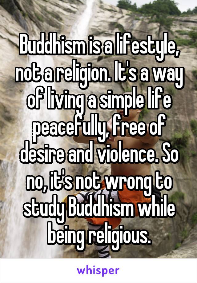 Buddhism is a lifestyle, not a religion. It's a way of living a simple life peacefully, free of desire and violence. So no, it's not wrong to study Buddhism while being religious.