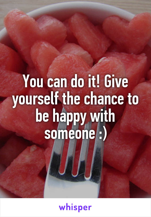 You can do it! Give yourself the chance to be happy with someone :)