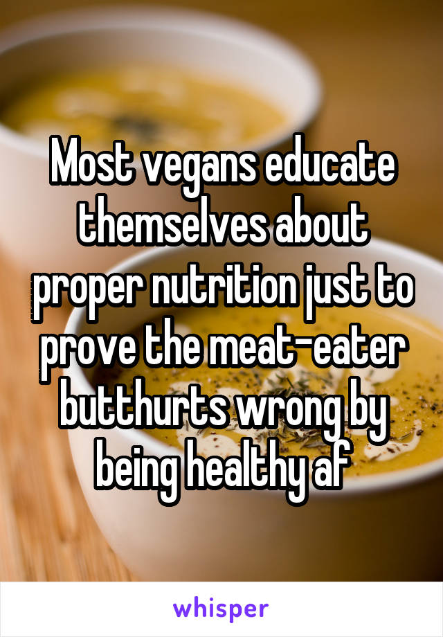 Most vegans educate themselves about proper nutrition just to prove the meat-eater butthurts wrong by being healthy af