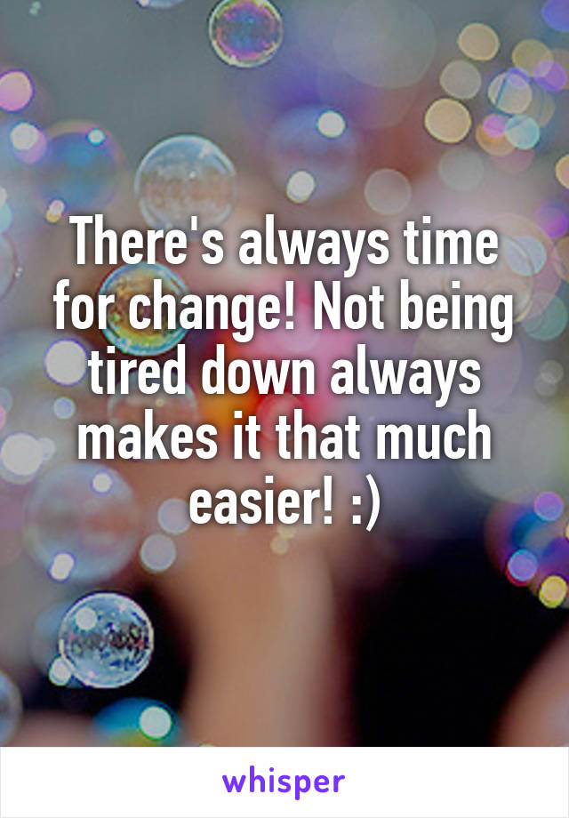 There's always time for change! Not being tired down always makes it that much easier! :)
