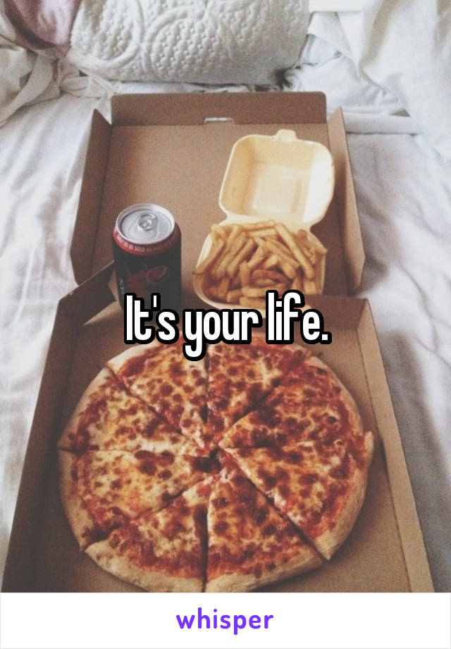 It's your life.