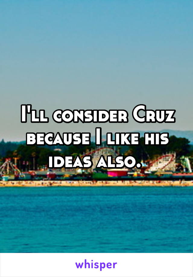 I'll consider Cruz because I like his ideas also. 